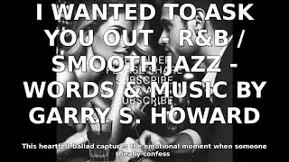 I WANTED TO ASK YOU OUT - R&B / SMOOTH JAZZ - WORDS & MUSIC BY GARRY S. HOWARD