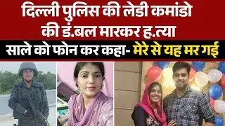 दिल्ली पुलिस की लेडी कमांडो की डं.बल मारकर ह.त्या,साले को फोन कर कहा- मेरे से यह म.र गई