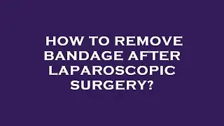 How to remove bandage after laparoscopic surgery?