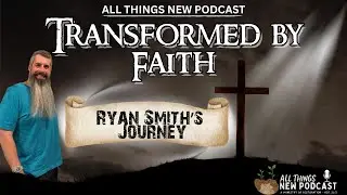 Transformed by Faith: Ryan Smith&rsquo;s Journey from Struggle to Strength | All Things New Podcast