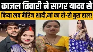 काजल तिवारी ने सागर यादव से किया लव मैरिज शादी,मां का रो-रो बुरा हाल!