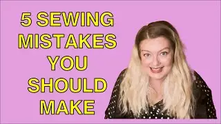 5 Sewing Mistakes you SHOULD make