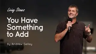 You Have Something to Add | Andrew Selley | Living Stones