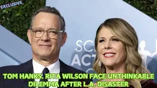 Tom Hanks, Rita Wilson face unthinkable dilemma after L.A. disaster