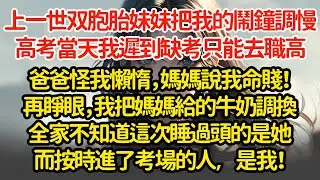 上一世双胞胎妹妹把我的鬧鐘調慢，高考當天我遲到缺考只能去職高，爸爸怪我懶惰，妈妈說我命賤！再睜眼，我把妈妈给的牛奶调换全家不知道这次睡過頭的是她而按时进了考场的是我！
