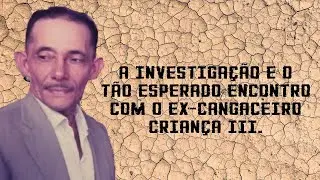 A investigação e a localização do ex-cangaceiro Criança III.
