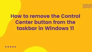 How to remove the Control Center button from the taskbar in Windows 11