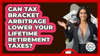 Can Tax Bracket Arbitrage Lower Your Lifetime Retirement Taxes? - Get Retirement Help