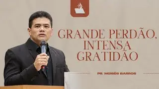 Grande Perdão, Intensa Gratidão - Pr. Moisés Barros