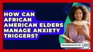 How Can African American Elders Manage Anxiety Triggers? - African American Elder Care
