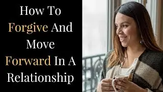 How To Forgive and Move Forward In a Relationship: 10 Tips To Move You Forward!