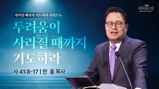 사 41:8-17 | 두려움이 사라질 때까지 기도하라 | 사라질 때까지 기도하라 | 한 홍 목사 | 새로운교회 주일설교 | 2025.2.9