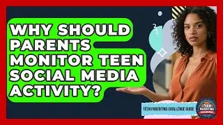 Why Should Parents Monitor Teen Social Media Activity? - Teen Parenting Challenge Guide