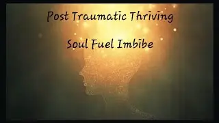 Post Traumatic Thriving  ~  Soul Fuel Imbibe