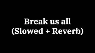 Break us all - {Slowed + Reverb}