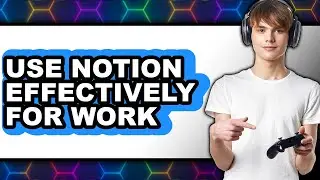 How to Use Notion Effectively for Work (UPDATED 2025)