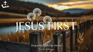 Jesus First~ Peaceful Worship Music | Instrumental for Prayer, Devotion & Meditation | Time with God