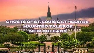 Ghosts of St. Louis Cathedral: Haunted Tales of New Orleans