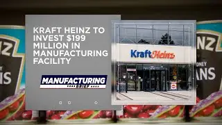 Kraft Heinz to Invest $199 Million in Manufacturing Facility