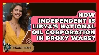 How Independent Is Libya's National Oil Corporation In Proxy Wars? - Middle East Insights