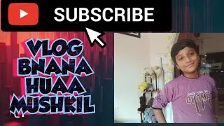 Vlog bnana huaa mushkil........ ?