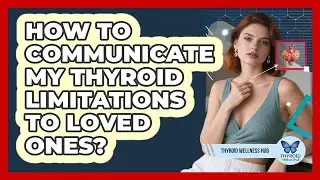 How To Communicate My Thyroid Limitations To Loved Ones?