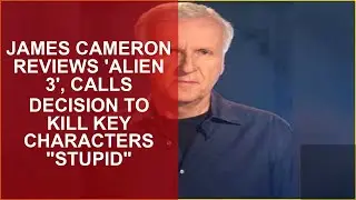 James Cameron reviews Alien 3, calls decision to kill key characters stupid