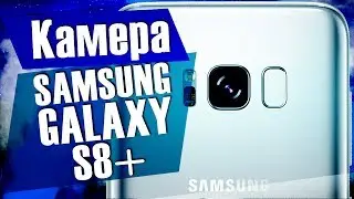 Обзор камеры Samsung Galaxy S8+ / Отличие камер Galaxy S7 от Galaxy S8