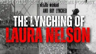 The LYNCHING Of Laura Nelson | Black Girl Gone Podcast