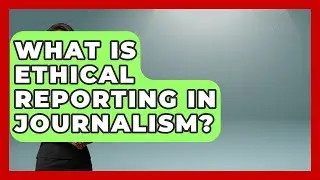 What Is Ethical Reporting in Journalism? | Journalism Explained News