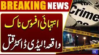 Tragic Incident: Lady Doctor Murdered &ndash; Shocking Details Revealed | Dunya News