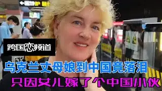 乌克兰丈母娘被中国繁华震惊到落泪，从战火纷飞到童话世界，只因女儿嫁了个中国小伙