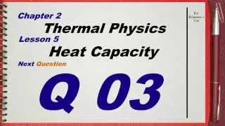 Q 03 .. L05 (Heat Capacity) .... Ch 2 Thermal physics IGCSE past papers
