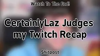 CertainlyLaz Judges my Twitch Recap ~ Shitpost ~ Watch To The End!