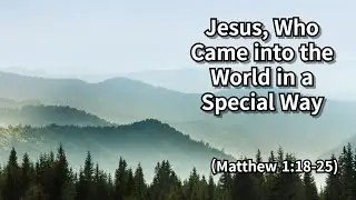 Jesus, Who Came into the World in a Special Way (Matthew 1:18-25) (12/7)