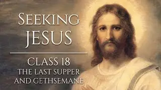 Seeking Jesus, Class 18: The Last Supper and Gethsemane