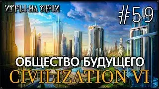ПРОХОЖДЕНИЕ CIVILIZATION VI #59 - ОБЩЕСТВО БУДУЩЕГО