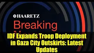 IDF Expands Troop Deployment in Gaza City Outskirts: Latest Updates