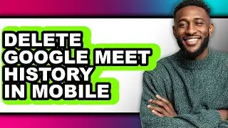 How to Delete Google Meet History in Mobile - Full Guide