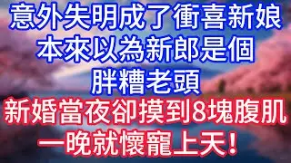 【情感故事】意外失明成了衝喜新娘，本來以為新郎是個胖糟老頭，新婚當夜卻摸到8塊腹肌，一晚就懷上寵上天！#故事 #人生哲理
