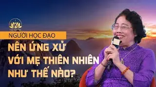 NGƯỜI HỌC ĐẠO NÊN ỨNG XỬ VỚI MẸ THIÊN NHIÊN NHƯ THẾ NÀO?