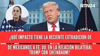 ¿Qué representa la reciente extradición de mexicanos a EE. UU. en la relación de Trump y Sheinbaum?