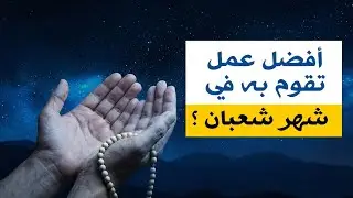 أفضل عمل تقوم به في شهر شعبان ؟