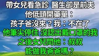 帶女兒看急診，醫生卻是前夫，他低頭開藥單：孩子爸沒來？我：不在了。他筆尖停住，沒認出戴口罩的我，之後女兒問他：叔叔能做我爸爸嗎？生活經驗 #人生感悟 #故事分享 #正能量 #為人處世 #反转