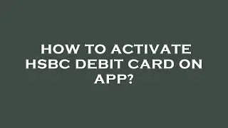 How to activate hsbc debit card on app?
