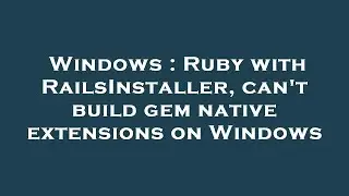 Windows : Ruby with RailsInstaller, can't build gem native extensions on Windows