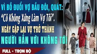 ❤️Vì Bồ Đuổi Vợ Bầu Đôi, Quát: “Cô Không Xứng Làm Vợ Tôi”. Ngày Gặp Lại Vợ Thành CT Hắn Không VớiTới
