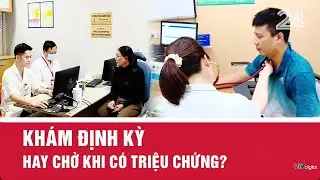 Khám định kỳ hay chỉ khi có triệu chứng? | VTV24