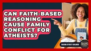 Can Faith-based Reasoning Cause Family Conflict For Atheists? - Raising Atheist Children