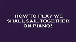 How to play we shall sail together on piano?
